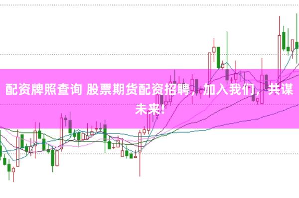 配资牌照查询 股票期货配资招聘，加入我们，共谋未来!