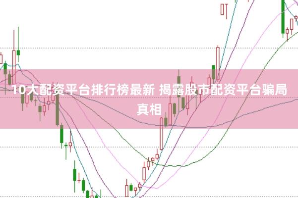 10大配资平台排行榜最新 揭露股市配资平台骗局真相