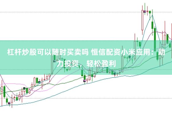 杠杆炒股可以随时买卖吗 恒信配资小米应用：助力投资，轻松盈利