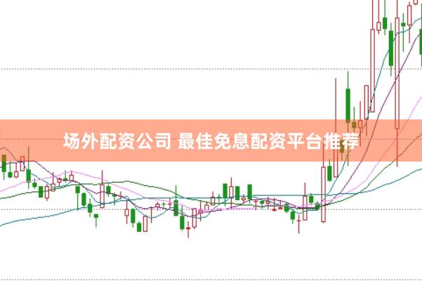 场外配资公司 最佳免息配资平台推荐