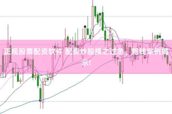 正规股票配资软件 配资炒股操之过急，赔钱案例揭示!