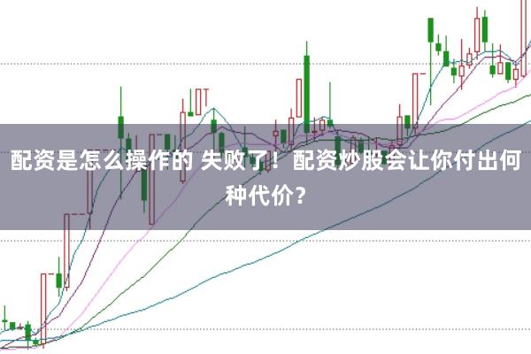 配资是怎么操作的 失败了！配资炒股会让你付出何种代价？