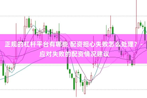 正规的杠杆平台有哪些 配资担心失败怎么处理？- 应对失败的配资情况建议