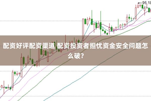 配资好评配资渠道 配资投资者担忧资金安全问题怎么破？