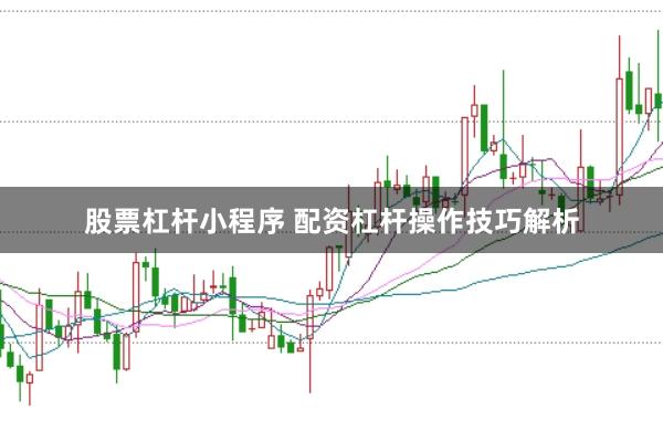 股票杠杆小程序 配资杠杆操作技巧解析