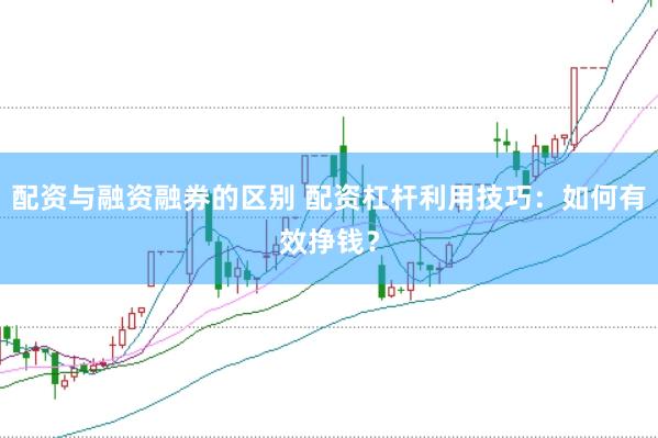 配资与融资融券的区别 配资杠杆利用技巧：如何有效挣钱？