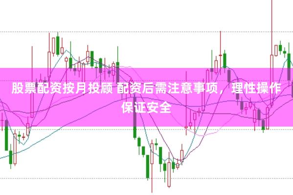 股票配资按月投顾 配资后需注意事项，理性操作保证安全