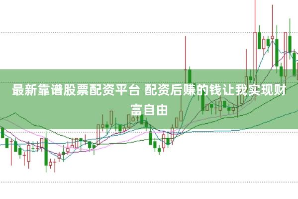最新靠谱股票配资平台 配资后赚的钱让我实现财富自由