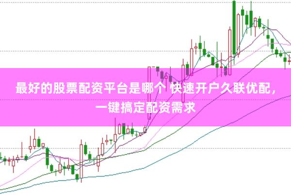 最好的股票配资平台是哪个 快速开户久联优配，一键搞定配资需求