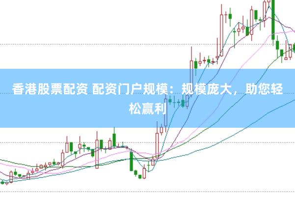 香港股票配资 配资门户规模：规模庞大，助您轻松赢利