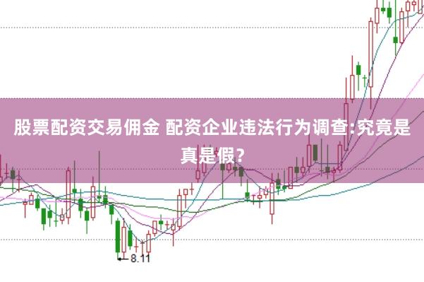 股票配资交易佣金 配资企业违法行为调查:究竟是真是假？
