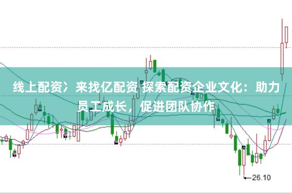 线上配资冫来找亿配资 探索配资企业文化：助力员工成长，促进团队协作