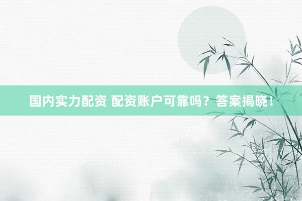 国内实力配资 配资账户可靠吗？答案揭晓！