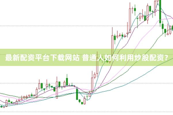 最新配资平台下载网站 普通人如何利用炒股配资？