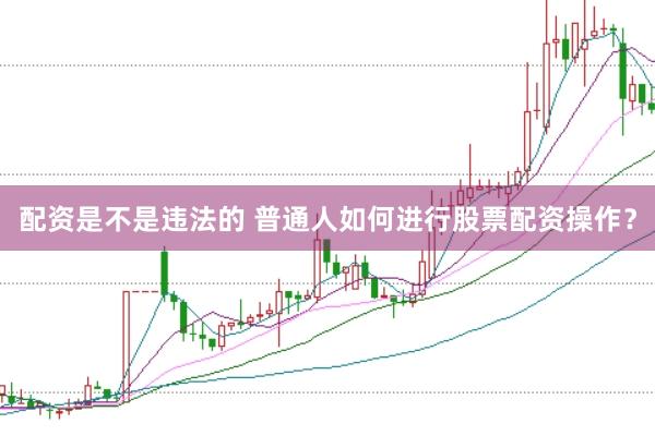 配资是不是违法的 普通人如何进行股票配资操作？