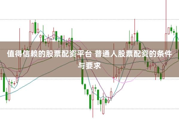 值得信赖的股票配资平台 普通人股票配资的条件与要求