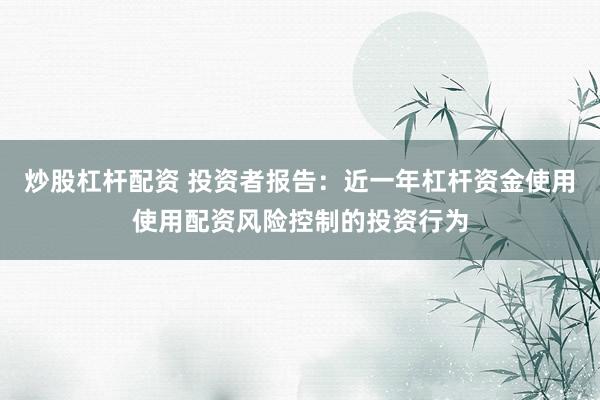 炒股杠杆配资 投资者报告：近一年杠杆资金使用使用配资风险控制的投资行为
