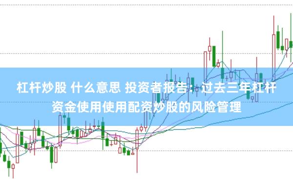 杠杆炒股 什么意思 投资者报告：过去三年杠杆资金使用使用配资炒股的风险管理
