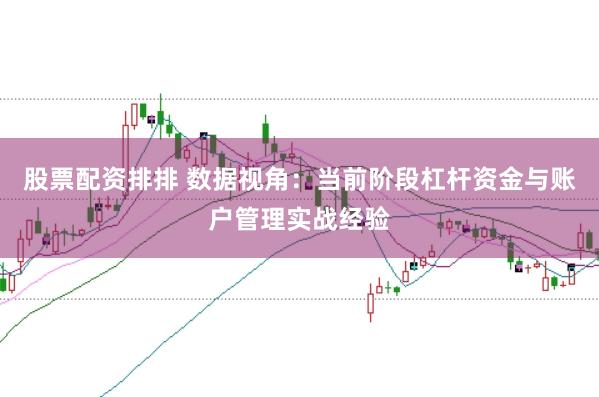 股票配资排排 数据视角：当前阶段杠杆资金与账户管理实战经验