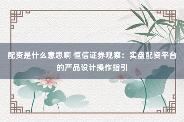 配资是什么意思啊 恒信证券观察：实盘配资平台的产品设计操作指引