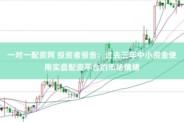 一对一配资网 投资者报告：过去三年中小资金使用实盘配资平台的市场情绪