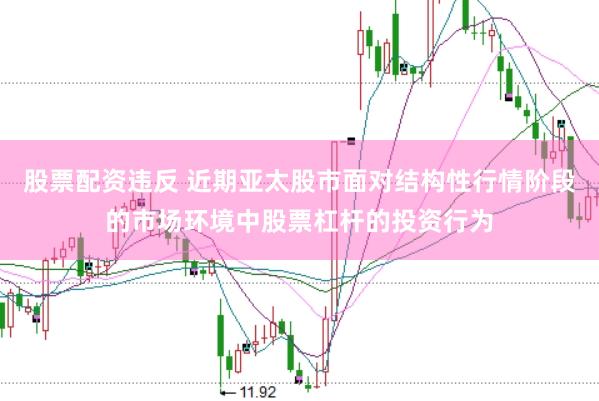 股票配资违反 近期亚太股市面对结构性行情阶段的市场环境中股票杠杆的投资行为