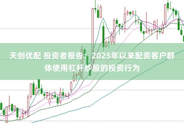 天创优配 投资者报告：2025年以来配资客户群体使用杠杆炒股的投资行为