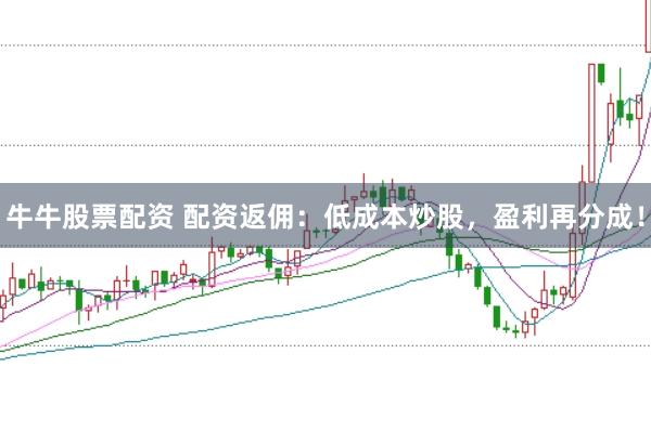 牛牛股票配资 配资返佣：低成本炒股，盈利再分成！