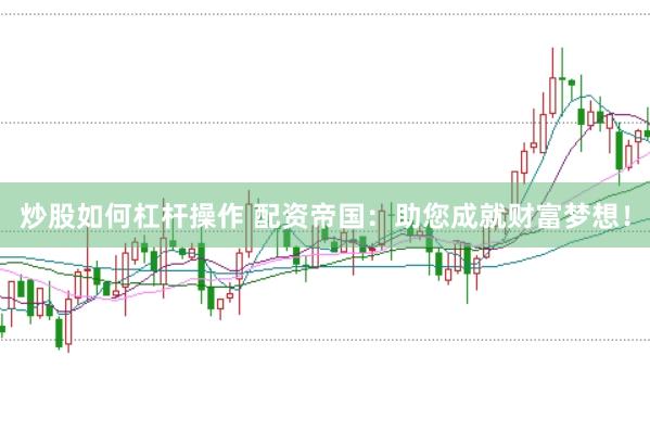 炒股如何杠杆操作 配资帝国：助您成就财富梦想！