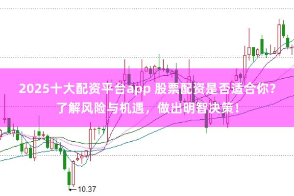 2025十大配资平台app 股票配资是否适合你？了解风险与机遇，做出明智决策！