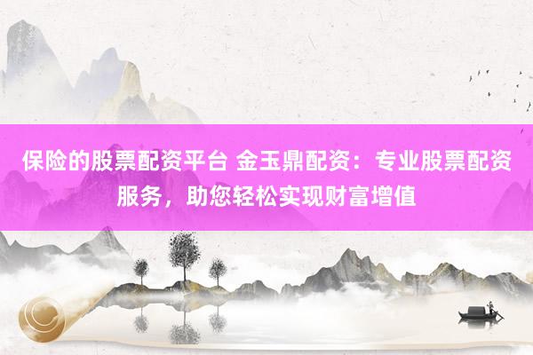 保险的股票配资平台 金玉鼎配资：专业股票配资服务，助您轻松实现财富增值