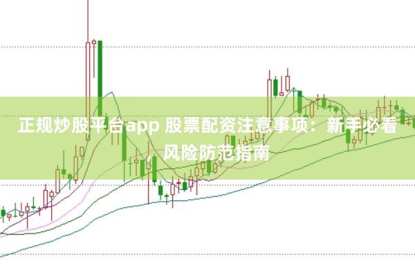 正规炒股平台app 股票配资注意事项：新手必看，风险防范指南